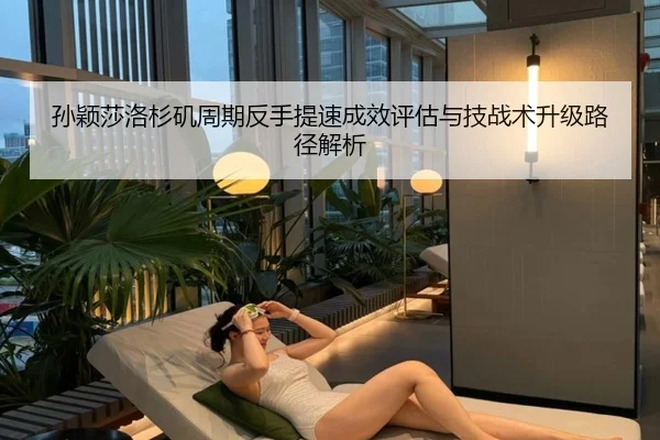 孙颖莎洛杉矶周期反手提速成效评估与技战术升级路径解析